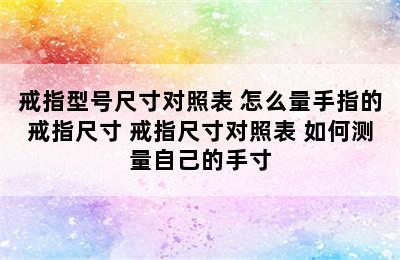 戒指型号尺寸对照表 怎么量手指的戒指尺寸 戒指尺寸对照表 如何测量自己的手寸